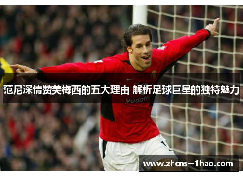 范尼深情赞美梅西的五大理由 解析足球巨星的独特魅力