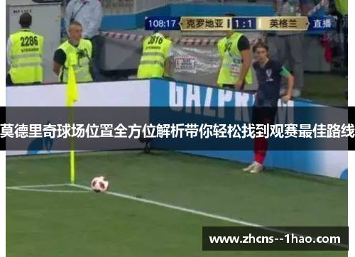 莫德里奇球场位置全方位解析带你轻松找到观赛最佳路线 莫德里奇球场位置全方位解析带你轻松找到观赛最佳路线
