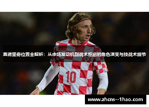 莫德里奇位置全解析：从中场发动机到战术枢纽的角色演变与技战术细节
