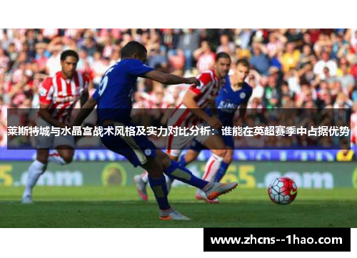 莱斯特城与水晶宫战术风格及实力对比分析：谁能在英超赛季中占据优势