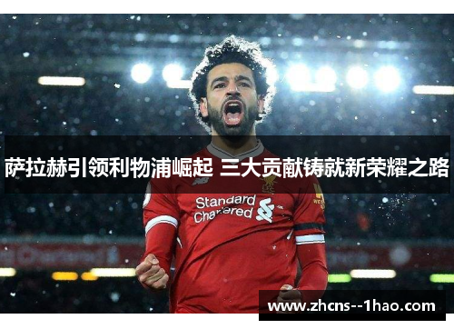 萨拉赫引领利物浦崛起 三大贡献铸就新荣耀之路