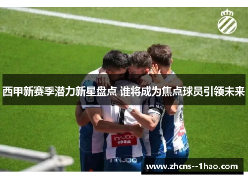 西甲新赛季潜力新星盘点 谁将成为焦点球员引领未来