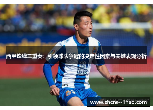 西甲锋线三重奏:引领球队争冠的决定性因素与关键表现分析 西甲锋线三重奏:引领球队争冠的决定性因素与关键表现分析
