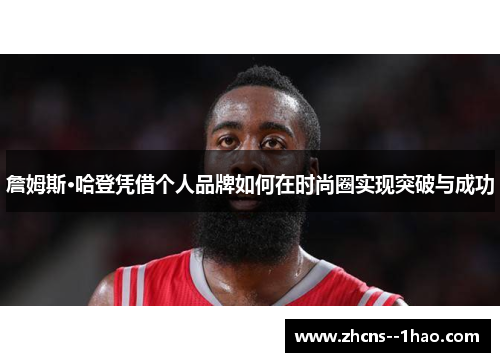 詹姆斯·哈登凭借个人品牌如何在时尚圈实现突破与成功 詹姆斯·哈登凭借个人品牌如何在时尚圈实现突破与成功