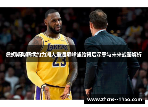 詹姆斯降薪续约为湖人重返巅峰铺路背后深意与未来战略解析