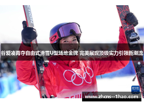 谷爱凌再夺自由式滑雪U型场地金牌 完美展现顶级实力引领新潮流