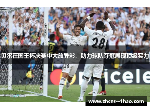 贝尔在国王杯决赛中大放异彩，助力球队夺冠展现顶级实力