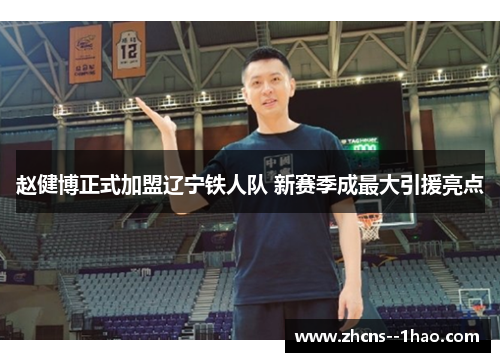 赵健博正式加盟辽宁铁人队 新赛季成最大引援亮点 赵健博正式加盟辽宁铁人队 新赛季成最大引援亮点