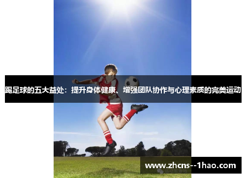 踢足球的五大益处:提升身体健康、增强团队协作与心理素质的完美运动 踢足球的五大益处:提升身体健康、增强团队协作与心理素质的完美运动