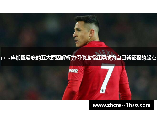 卢卡库加盟曼联的五大原因解析为何他选择红魔成为自己新征程的起点