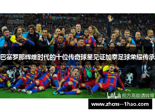 巴塞罗那辉煌时代的十位传奇球星见证加泰足球荣耀传承