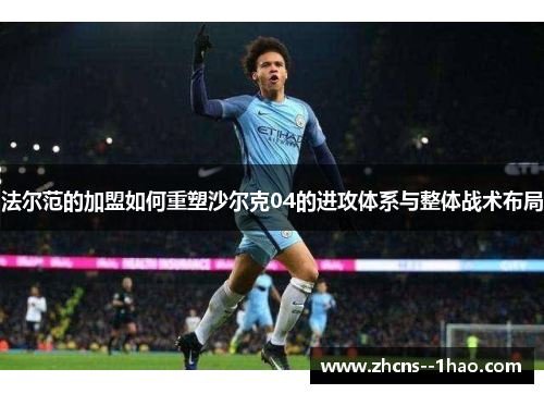 法尔范的加盟如何重塑沙尔克04的进攻体系与整体战术布局 法尔范的加盟如何重塑沙尔克04的进攻体系与整体战术布局