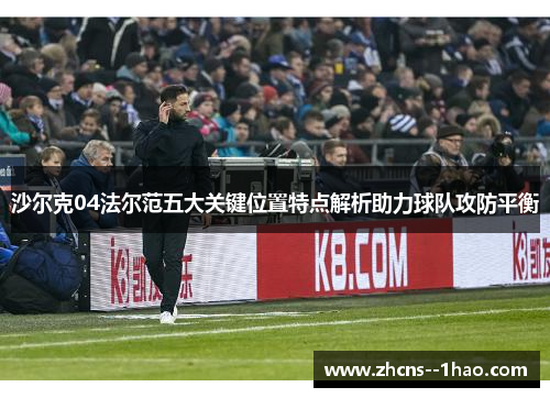 沙尔克04法尔范五大关键位置特点解析助力球队攻防平衡 沙尔克04法尔范五大关键位置特点解析助力球队攻防平衡