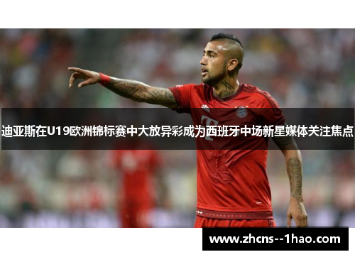 迪亚斯在U19欧洲锦标赛中大放异彩成为西班牙中场新星媒体关注焦点