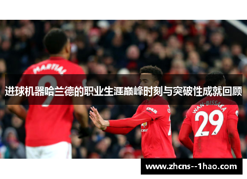 进球机器哈兰德的职业生涯巅峰时刻与突破性成就回顾