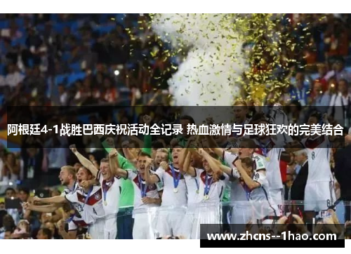 阿根廷4-1战胜巴西庆祝活动全记录 热血激情与足球狂欢的完美结合