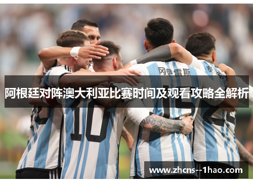 阿根廷对阵澳大利亚比赛时间及观看攻略全解析 阿根廷对阵澳大利亚比赛时间及观看攻略全解析