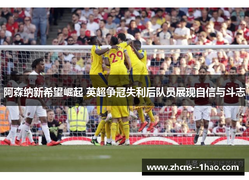 阿森纳新希望崛起 英超争冠失利后队员展现自信与斗志 阿森纳新希望崛起 英超争冠失利后队员展现自信与斗志