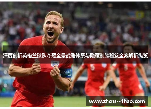 深度剖析英格兰球队夺冠全景战略体系与隐藏制胜秘笈全案解析纵览