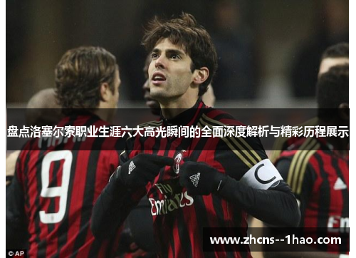 盘点洛塞尔索职业生涯六大高光瞬间的全面深度解析与精彩历程展示 盘点洛塞尔索职业生涯六大高光瞬间的全面深度解析与精彩历程展示