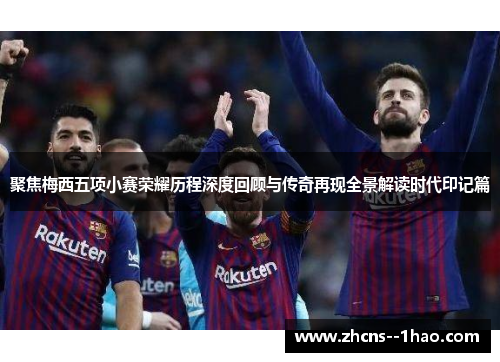 聚焦梅西五项小赛荣耀历程深度回顾与传奇再现全景解读时代印记篇 聚焦梅西五项小赛荣耀历程深度回顾与传奇再现全景解读时代印记篇
