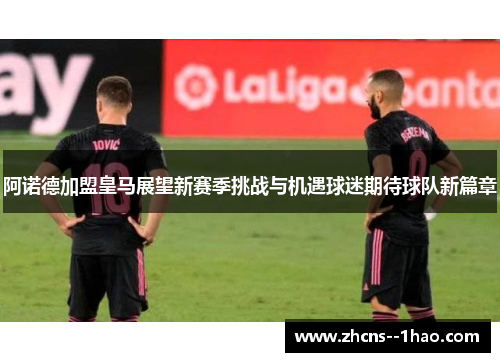 阿诺德加盟皇马展望新赛季挑战与机遇球迷期待球队新篇章 阿诺德加盟皇马展望新赛季挑战与机遇球迷期待球队新篇章