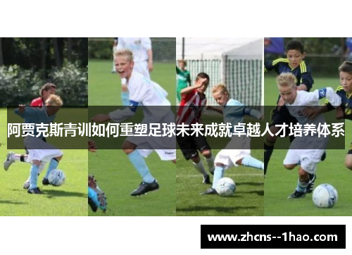阿贾克斯青训如何重塑足球未来成就卓越人才培养体系 阿贾克斯青训如何重塑足球未来成就卓越人才培养体系