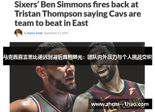 马克西直言恩比德迟到背后真相曝光:团队内外压力与个人挑战交织 马克西直言恩比德迟到背后真相曝光:团队内外压力与个人挑战交织