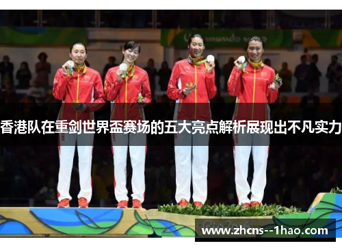 香港队在重剑世界盃赛场的五大亮点解析展现出不凡实力 香港队在重剑世界盃赛场的五大亮点解析展现出不凡实力