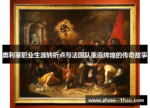 奥利塞职业生涯转折点与法国队重返辉煌的传奇故事 奥利塞职业生涯转折点与法国队重返辉煌的传奇故事