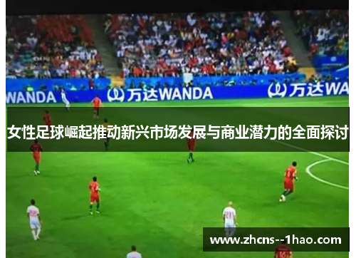 女性足球崛起推动新兴市场发展与商业潜力的全面探讨