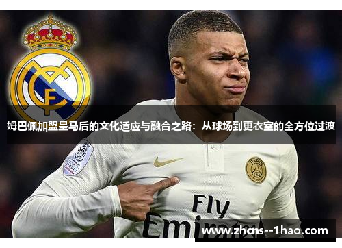 姆巴佩加盟皇马后的文化适应与融合之路：从球场到更衣室的全方位过渡