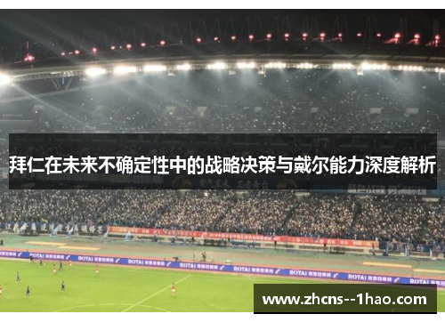 拜仁在未来不确定性中的战略决策与戴尔能力深度解析