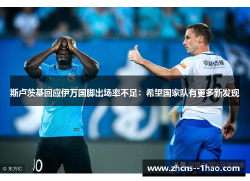 斯卢茨基回应伊万国脚出场率不足：希望国家队有更多新发现