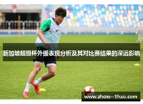 新加坡超级杯外援表现分析及其对比赛结果的深远影响