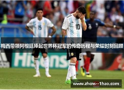 梅西带领阿根廷捧起世界杯冠军的传奇历程与荣耀时刻回顾
