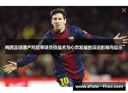 梅西足球遗产对后辈球员技战术与心态发展的深远影响与启示