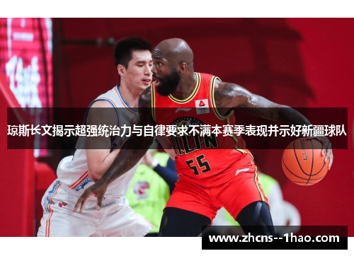 琼斯长文揭示超强统治力与自律要求不满本赛季表现并示好新疆球队