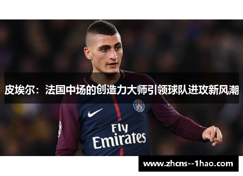 皮埃尔：法国中场的创造力大师引领球队进攻新风潮