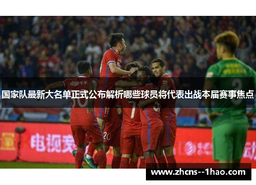 国家队最新大名单正式公布解析哪些球员将代表出战本届赛事焦点