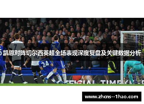 凯恩对阵切尔西英超全场表现深度复盘及关键数据分析