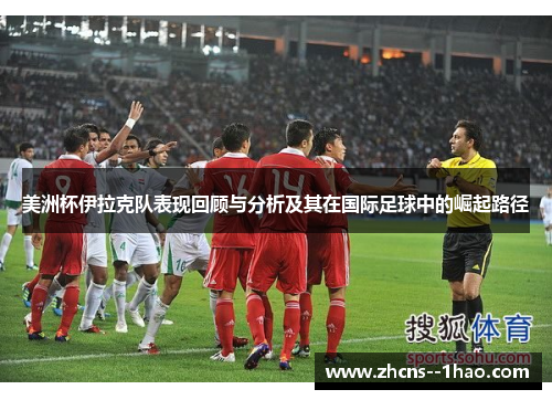 美洲杯伊拉克队表现回顾与分析及其在国际足球中的崛起路径