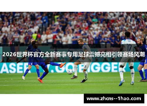 2026世界杯官方全新赛事专用足球震撼亮相引领赛场风潮