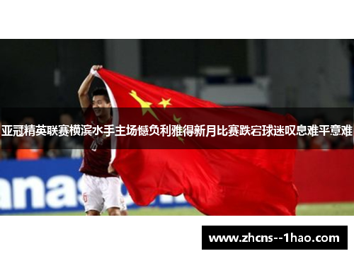 亚冠精英联赛横滨水手主场憾负利雅得新月比赛跌宕球迷叹息难平意难