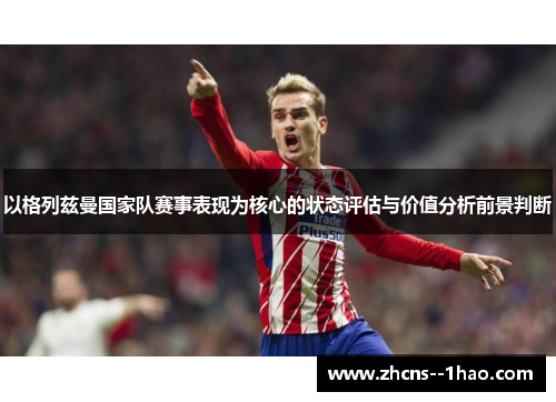 以格列兹曼国家队赛事表现为核心的状态评估与价值分析前景判断 以格列兹曼国家队赛事表现为核心的状态评估与价值分析前景判断