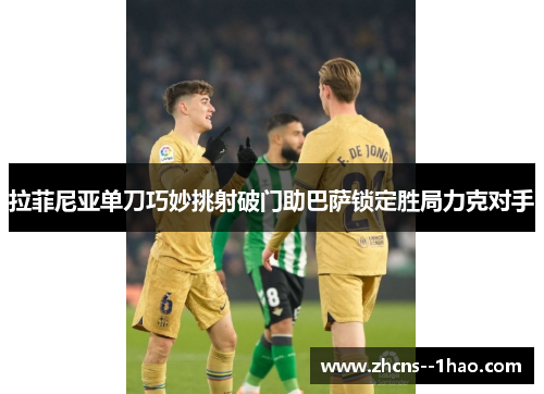 拉菲尼亚单刀巧妙挑射破门助巴萨锁定胜局力克对手