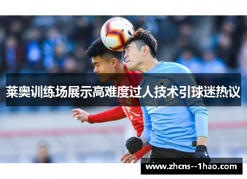 莱奥训练场展示高难度过人技术引球迷热议