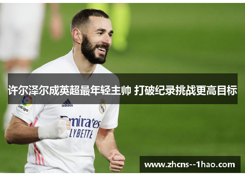 许尔泽尔成英超最年轻主帅 打破纪录挑战更高目标