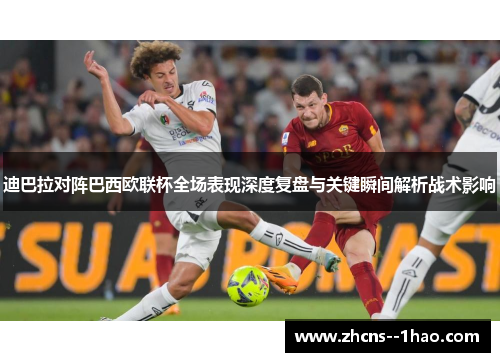 迪巴拉对阵巴西欧联杯全场表现深度复盘与关键瞬间解析战术影响