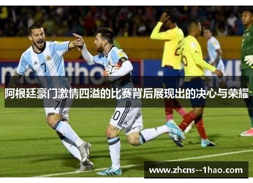 阿根廷豪门激情四溢的比赛背后展现出的决心与荣耀